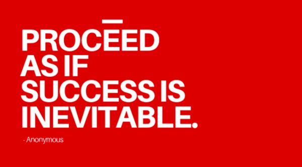 Proceed as if success is inevitable.